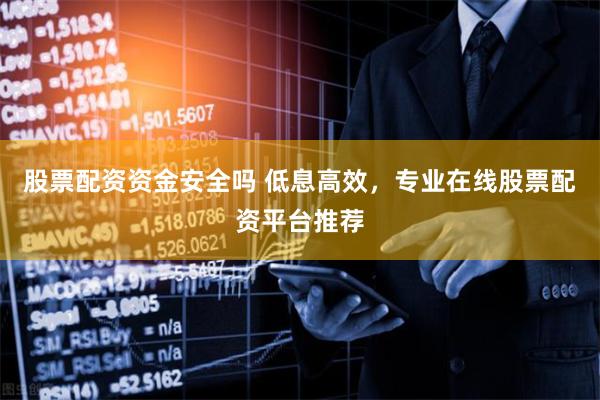 股票配资资金安全吗 低息高效，专业在线股票配资平台推荐