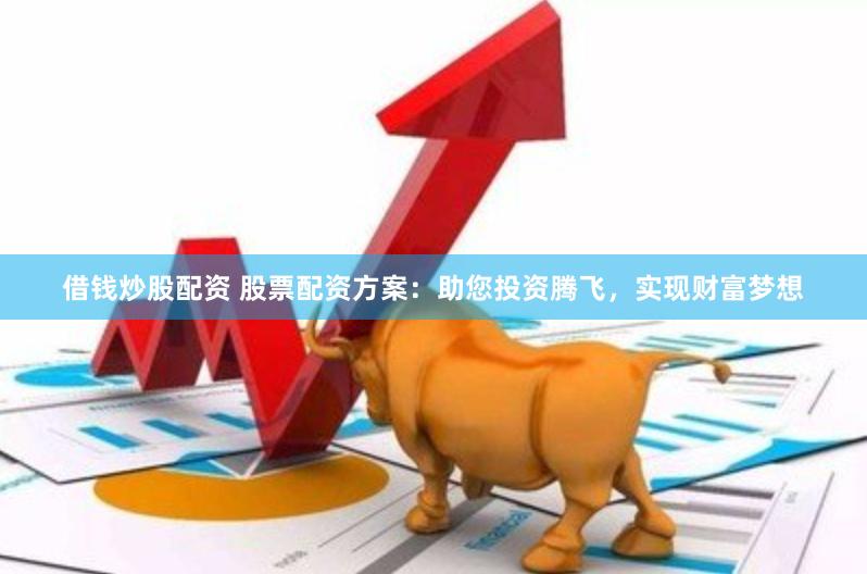 借钱炒股配资 股票配资方案：助您投资腾飞，实现财富梦想