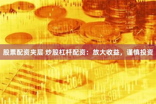 股票配资夹层 炒股杠杆配资：放大收益，谨慎投资