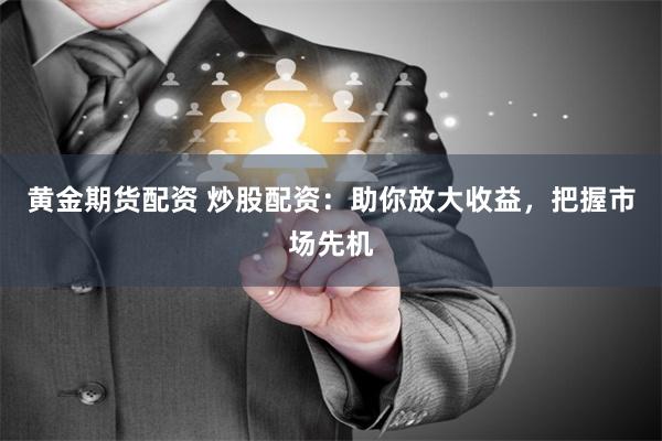 黄金期货配资 炒股配资：助你放大收益，把握市场先机