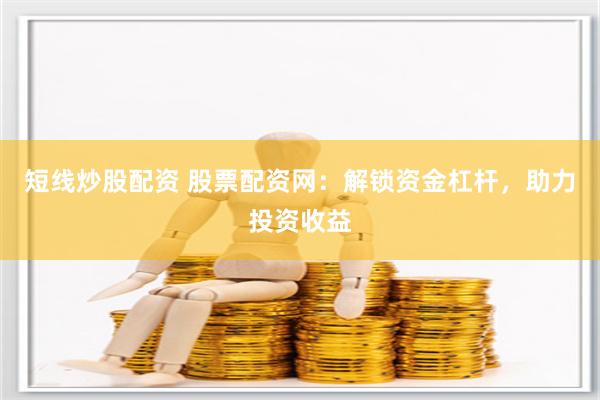 短线炒股配资 股票配资网：解锁资金杠杆，助力投资收益