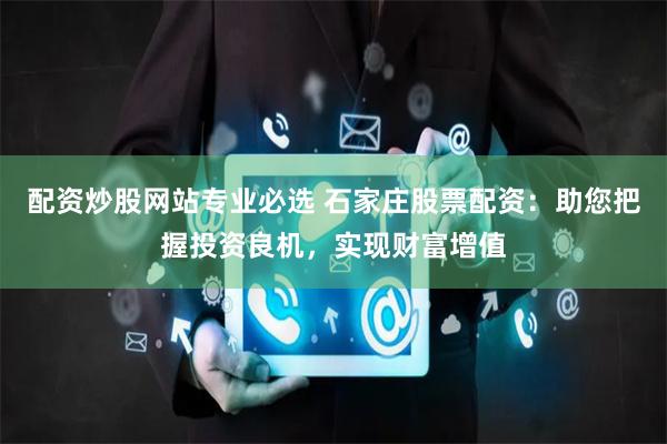 配资炒股网站专业必选 石家庄股票配资：助您把握投资良机，实现财富增值