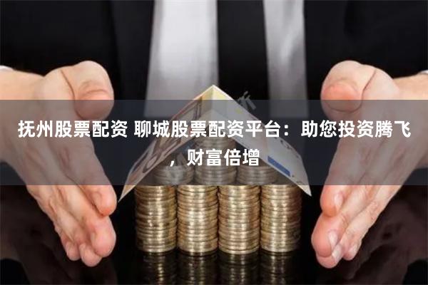 抚州股票配资 聊城股票配资平台：助您投资腾飞，财富倍增