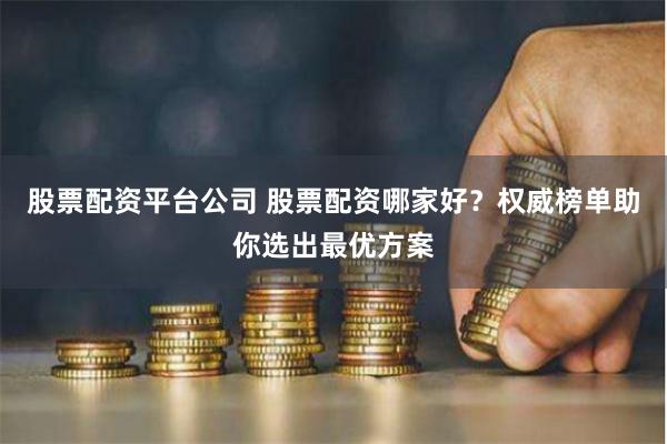 股票配资平台公司 股票配资哪家好？权威榜单助你选出最优方案