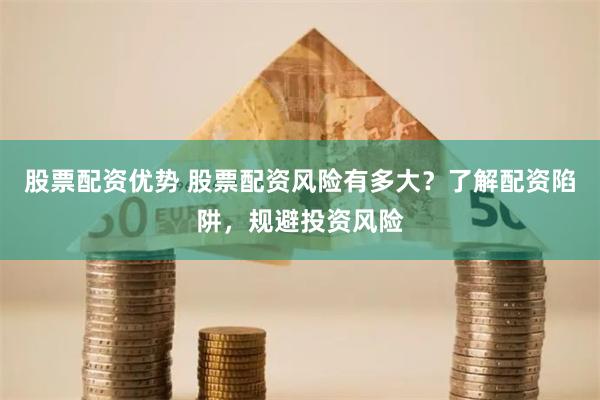 股票配资优势 股票配资风险有多大？了解配资陷阱，规避投资风险