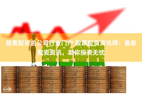 股票配资的公司行业门户 股票配资资讯网：最新配资资讯，助你投资无忧