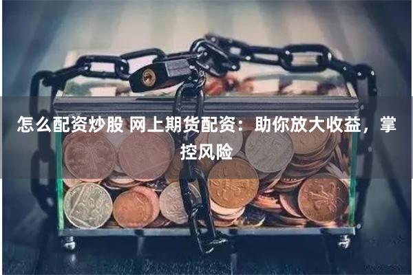 怎么配资炒股 网上期货配资：助你放大收益，掌控风险