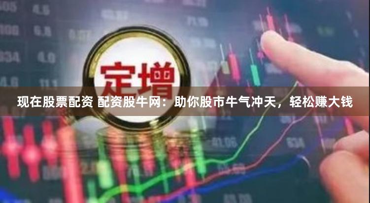 现在股票配资 配资股牛网：助你股市牛气冲天，轻松赚大钱