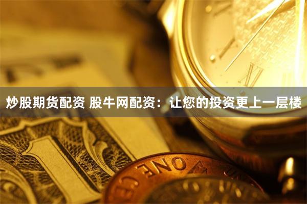 炒股期货配资 股牛网配资：让您的投资更上一层楼