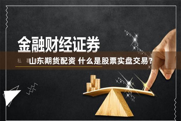山东期货配资 什么是股票实盘交易？