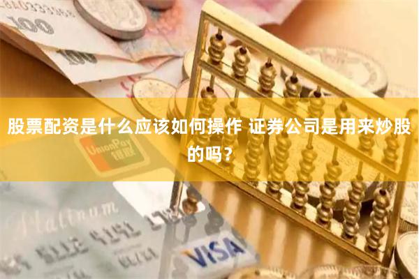 股票配资是什么应该如何操作 证券公司是用来炒股的吗？