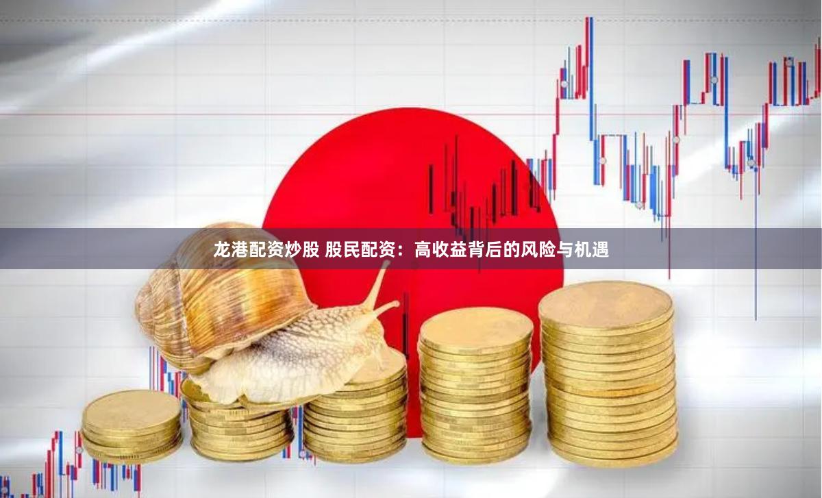 龙港配资炒股 股民配资：高收益背后的风险与机遇