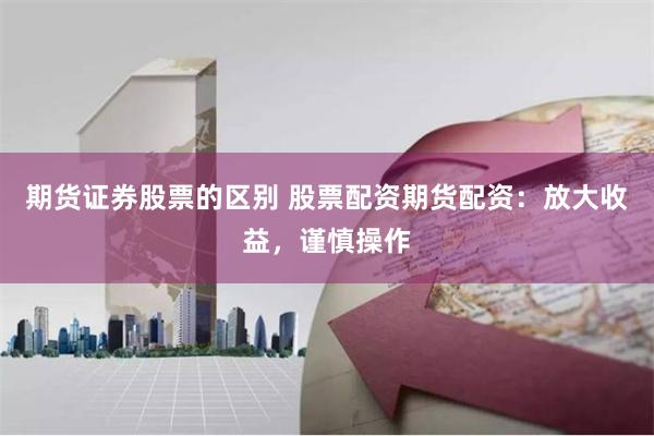 期货证券股票的区别 股票配资期货配资：放大收益，谨慎操作
