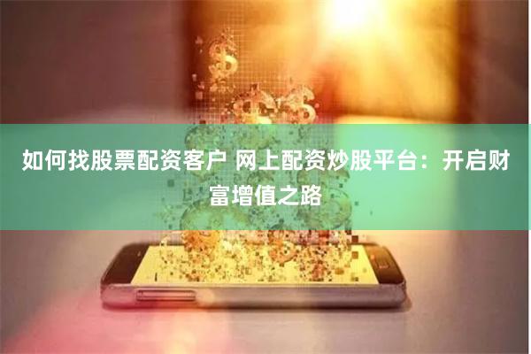 如何找股票配资客户 网上配资炒股平台：开启财富增值之路