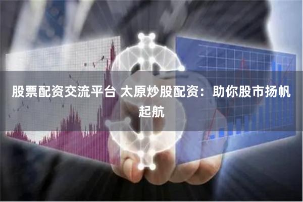股票配资交流平台 太原炒股配资：助你股市扬帆起航