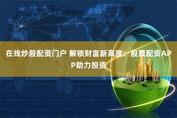 在线炒股配资门户 解锁财富新高度：股票配资APP助力投资
