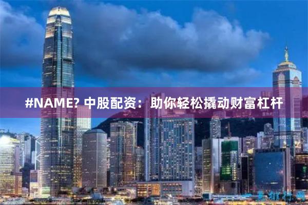 #NAME? 中股配资：助你轻松撬动财富杠杆