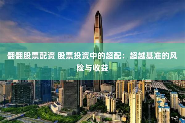 翻翻股票配资 股票投资中的超配：超越基准的风险与收益