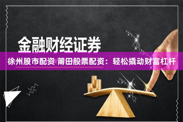 徐州股市配资 莆田股票配资：轻松撬动财富杠杆